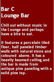 Text Box: Bar CLounge BarChill out without music in the Lounge and perhaps have a bite to eat. It features a porcelain tiled floor, half paneled timber walls with natural stone and  coloured  above. It has a heavily beamed ceiling and the bar is made from antique pine paneling with a solid pine top.